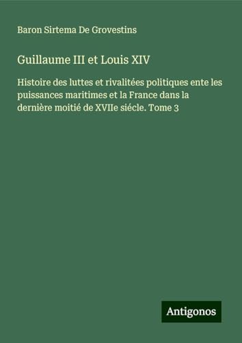 Guillaume III et Louis XIV: Histoire des luttes et rivalitées politiques ente les puissances maritimes et la France dans la dernière moitié de XVIIe siécle. Tome 3 Guillaume III et Louis XIV: Histoire des luttes et rivalitées politiques ente les puissances maritimes et la France dans la dernière moitié de XVIIe siécle. Tome 3 von Antigonos Verlag