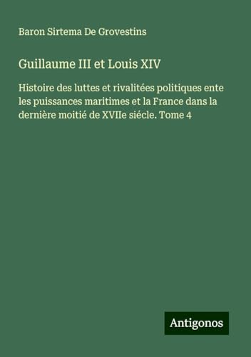 Guillaume III et Louis XIV: Histoire des luttes et rivalitées politiques ente les puissances maritimes et la France dans la dernière moitié de XVIIe siécle. Tome 4 Guillaume III et Louis XIV: Histoire des luttes et rivalitées politiques ente les puissances maritimes et la France dans la dernière moitié de XVIIe siécle. Tome 4 von Antigonos Verlag