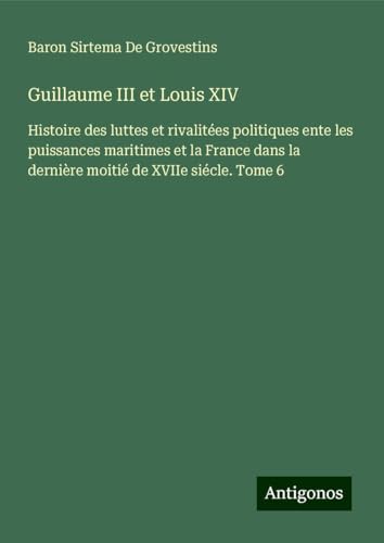 Guillaume III et Louis XIV: Histoire des luttes et rivalitées politiques ente les puissances maritimes et la France dans la dernière moitié de XVIIe siécle. Tome 6 Guillaume III et Louis XIV: Histoire des luttes et rivalitées politiques ente les puissances maritimes et la France dans la dernière moitié de XVIIe siécle. Tome 6 von Antigonos Verlag