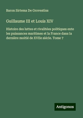 Guillaume III et Louis XIV: Histoire des luttes et rivalitées politiques ente les puissances maritimes et la France dans la dernière moitié de XVIIe siécle. Tome 7 Guillaume III et Louis XIV: Histoire des luttes et rivalitées politiques ente les puissances maritimes et la France dans la dernière moitié de XVIIe siécle. Tome 7 von Antigonos Verlag