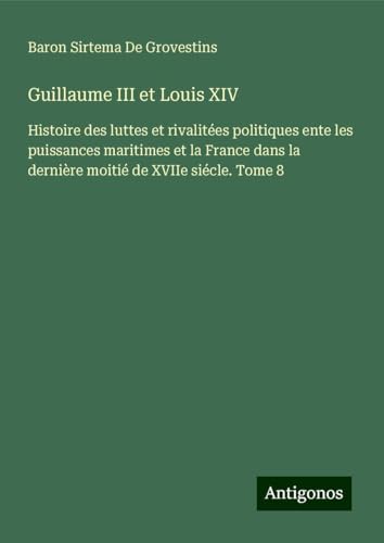 Guillaume III et Louis XIV: Histoire des luttes et rivalitées politiques ente les puissances maritimes et la France dans la dernière moitié de XVIIe siécle. Tome 8 von Antigonos Verlag