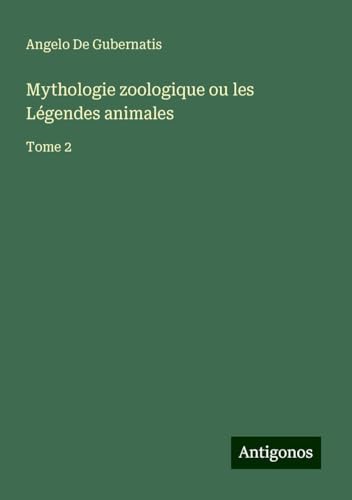 Mythologie zoologique ou les Légendes animales: Tome 2 von Antigonos Verlag