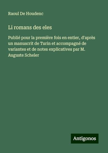 Li romans des eles: Publié pour la première fois en entier, d'après un manuscrit de Turin et accompagné de variantes et de notes explicatives par M. Auguste Scheler von Antigonos Verlag