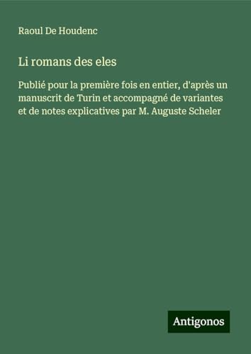 Li romans des eles: Publié pour la première fois en entier, d'après un manuscrit de Turin et accompagné de variantes et de notes explicatives par M. Auguste Scheler von Antigonos Verlag