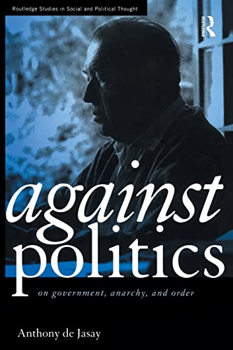 Against Politics: On Government, Anarchy and Order (Routledge Studies in Social and Political Thought, Band 7)