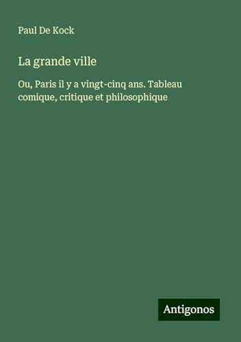La grande ville: Ou, Paris il y a vingt-cinq ans. Tableau comique, critique et philosophique von Antigonos Verlag