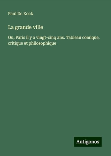 La grande ville: Ou, Paris il y a vingt-cinq ans. Tableau comique, critique et philosophique von Antigonos Verlag