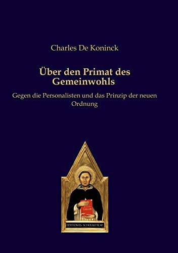 Über den Primat des Gemeinwohls: Gegen die Personalisten und das Prinzip der neuen Ordnung Über den Primat des Gemeinwohls: Gegen die Personalisten und das Prinzip der neuen Ordnung von Editiones Scholasticae