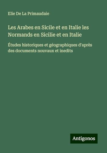 Les Arabes en Sicile et en Italie les Normands en Sicilie et en Italie: Études historiques et géographiques d'après des documents nouvaux et inedits von Antigonos Verlag