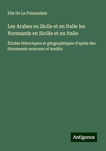 Les Arabes en Sicile et en Italie les Normands en Sicilie et en Italie: Études historiques et géographiques d'après des documents nouvaux et inedits von Antigonos Verlag