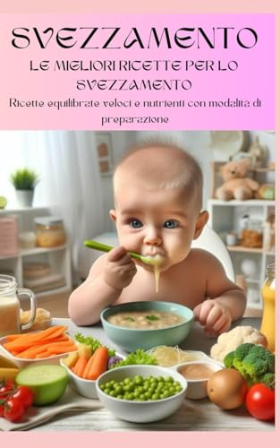 LE MIGLIORI RICETTE PER LO SVEZZAMENTO: Ricettario con ingredienti e modalità di preparazione (SVEZZAMENTO E AUTOSVEZZAMENTO: LE MIGLIORI RICETTE PER LO SVEZZAMENTO+ EDIZIONI AMPLIATE, Band 1)