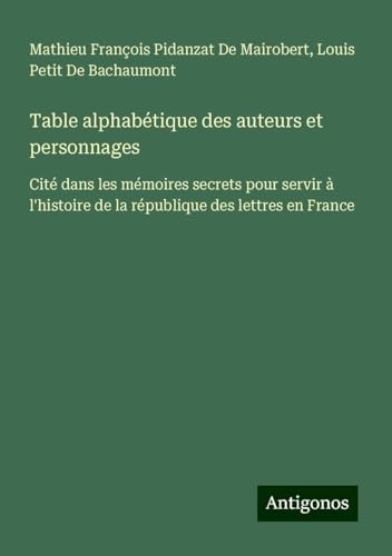 Table alphabétique des auteurs et personnages: Cité dans les mémoires secrets pour servir à l'histoire de la république des lettres en France von Antigonos Verlag