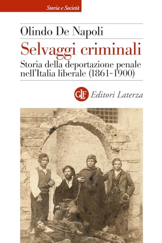 Selvaggi criminali. Storia della deportazione penale nell’Italia liberale (1861-1900) (Storia e società) von Laterza