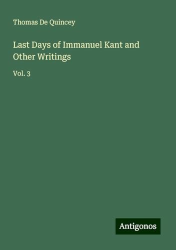 Last Days of Immanuel Kant and Other Writings: Vol. 3 Last Days of Immanuel Kant and Other Writings: Vol. 3