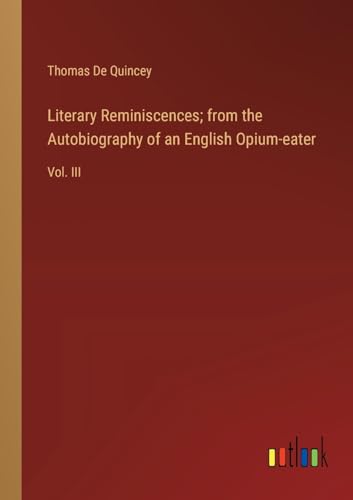 Literary Reminiscences; from the Autobiography of an English Opium-eater: Vol. III