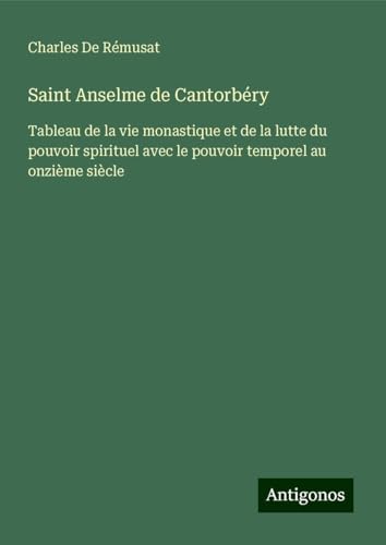 Saint Anselme de Cantorbéry: Tableau de la vie monastique et de la lutte du pouvoir spirituel avec le pouvoir temporel au onzième siècle von Antigonos Verlag