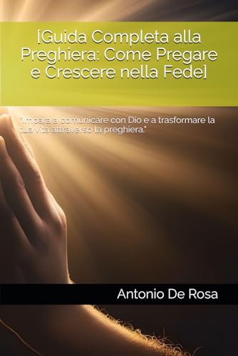 [Guida Completa alla Preghiera: Come Pregare e Crescere nella Fede]: "Impara a comunicare con Dio e a trasformare la tua vita attraverso la preghiera." von Independently published