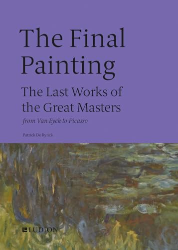 The Final Painting: The Last Works of the Great Masters, from Van Eyck to Picasso