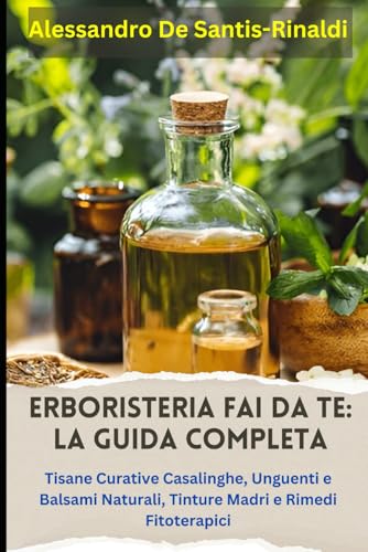 Erboristeria Fai da Te: La Guida Completa. Tisane Curative Casalinghe, Unguenti e Balsami Naturali, Tinture Madri e Rimedi Fitoterapici: Creare Rimedi Naturali con Erbe Officinali Domestiche von Independently published