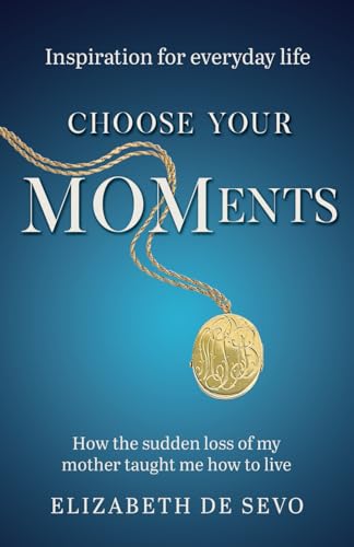 Choose Your MOMents: How the sudden loss of my mother taught me how to live (Inspiration for everyday life)