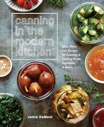 Canning in the Modern Kitchen: More Than 100 Recipes for Canning and Cooking Fruits, Vegetables, and Meats : A Cookbook