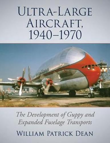 Ultra-Large Aircraft, 1940-1970: The Development of Guppy and Expanded Fuselage Transports von McFarland