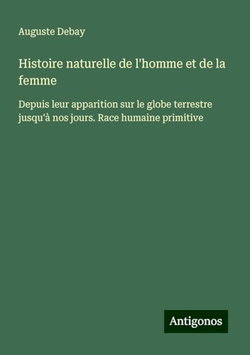 Histoire naturelle de l'homme et de la femme: Depuis leur apparition sur le globe terrestre jusqu'à nos jours. Race humaine primitive von Antigonos Verlag