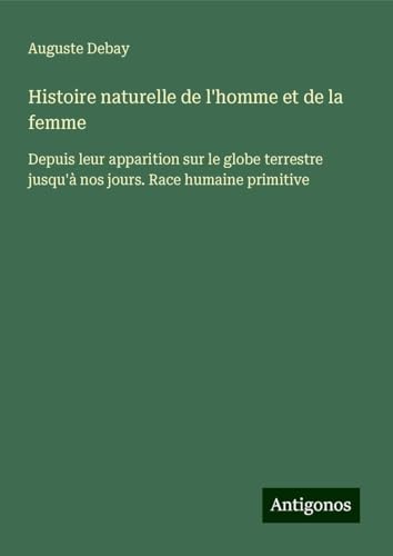 Histoire naturelle de l'homme et de la femme: Depuis leur apparition sur le globe terrestre jusqu'à nos jours. Race humaine primitive von Antigonos Verlag