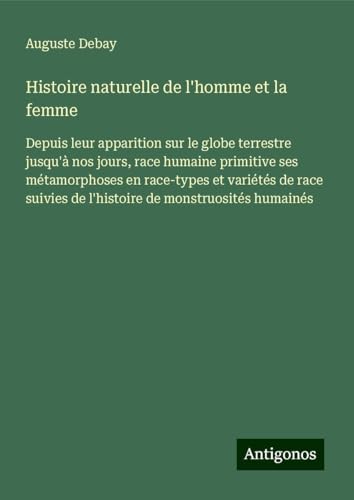 Histoire naturelle de l'homme et la femme: Depuis leur apparition sur le globe terrestre jusqu'à nos jours, race humaine primitive ses métamorphoses ... de l'histoire de monstruosités humainés von Antigonos Verlag