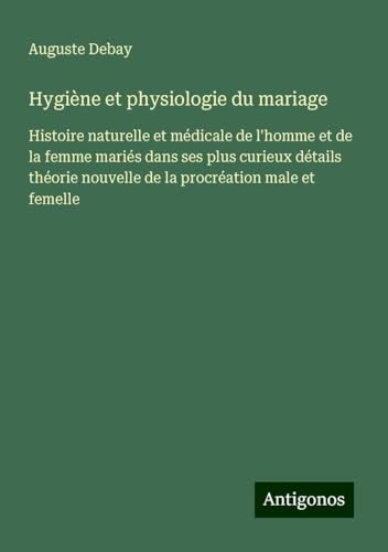 Hygiène et physiologie du mariage: Histoire naturelle et médicale de l'homme et de la femme mariés dans ses plus curieux détails théorie nouvelle de la procréation male et femelle von Antigonos Verlag