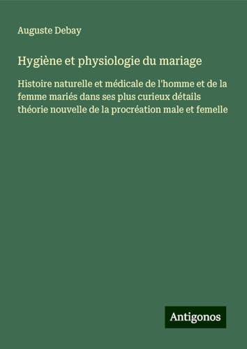 Hygiène et physiologie du mariage: Histoire naturelle et médicale de l'homme et de la femme mariés dans ses plus curieux détails théorie nouvelle de la procréation male et femelle von Antigonos Verlag
