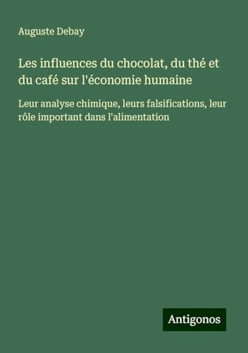 Les influences du chocolat, du thé et du café sur l'économie humaine: Leur analyse chimique, leurs falsifications, leur rôle important dans l'alimentation von Antigonos Verlag