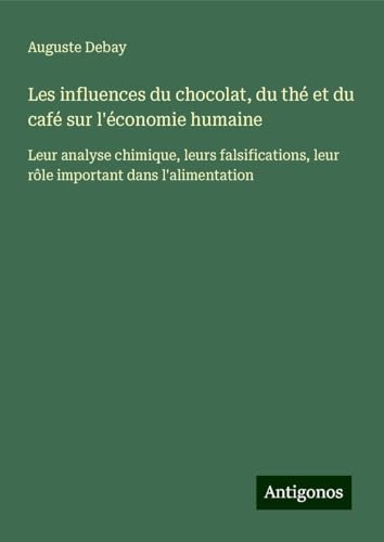 Les influences du chocolat, du thé et du café sur l'économie humaine: Leur analyse chimique, leurs falsifications, leur rôle important dans l'alimentation von Antigonos Verlag