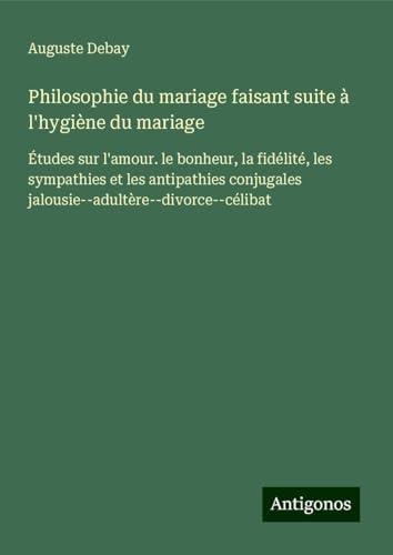 Philosophie du mariage faisant suite à l'hygiène du mariage: Études sur l'amour. le bonheur, la fidélité, les sympathies et les antipathies conjugales jalousie--adultère--divorce--célibat von Antigonos Verlag