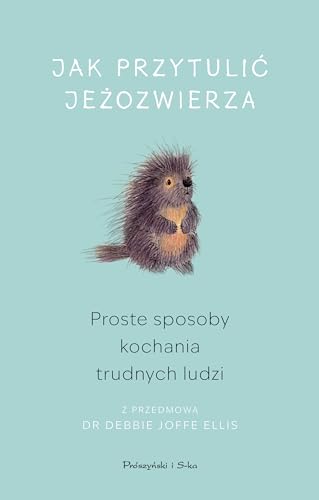 Jak przytulić jeżozwierza: Proste sposoby kochania trudnych ludzi