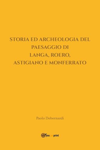 Storia ed Archeologia del Paesaggio di Langa, Roero, Astigiano e Monferrato von Youcanprint