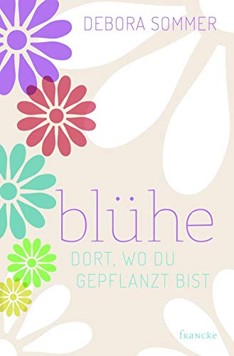 Blühe dort, wo du gepflanzt bist von Francke-Buch GmbH