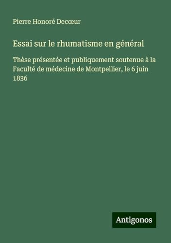 Essai sur le rhumatisme en général: Thèse présentée et publiquement soutenue à la Faculté de médecine de Montpellier, le 6 juin 1836 von Antigonos Verlag