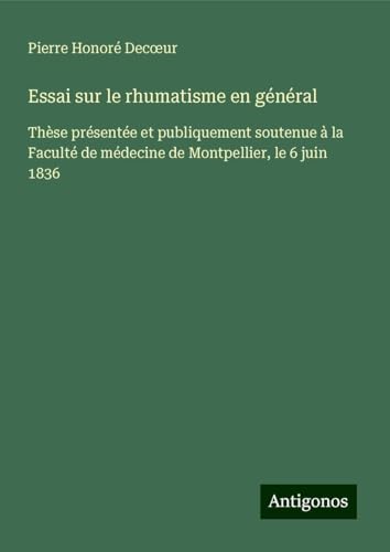 Essai sur le rhumatisme en général: Thèse présentée et publiquement soutenue à la Faculté de médecine de Montpellier, le 6 juin 1836 von Antigonos Verlag