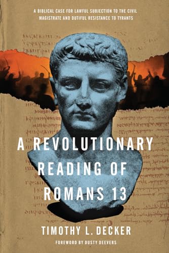 A Revolutionary Reading of Romans 13: A Biblical Case for Lawful Subjection to the Civil Magistrate and Dutiful Resistance to Tyrants A Revolutionary Reading of Romans 13: A Biblical Case for Lawful Subjection to the Civil Magistrate and Dutiful Resistance to Tyrants