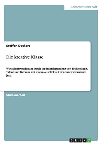Die kreative Klasse: Wirtschaftswachstum durch die Interdependenz von Technologie, Talent und Toleranz mit einem Ausblick auf den Innovationsraum Jena Die kreative Klasse: Wirtschaftswachstum durch die Interdependenz von Technologie, Talent und Toleranz mit einem Ausblick auf den Innovationsraum Jena
