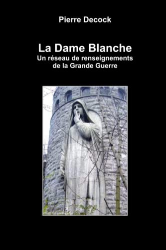 La Dame Blanche. Un réseau de renseignements de la Grande Guerre