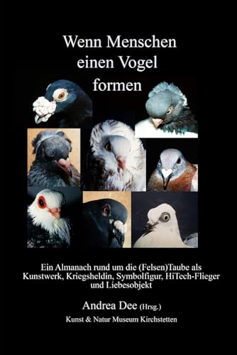 Wenn Menschen einen Vogel formen: Ein Almanach rund um die (Felsen)Taube als Kunstwerk, Kriegsheldin, Symbolfigur, Straßenkind, HiTech-Flieger und Liebesobjektt von Independently published