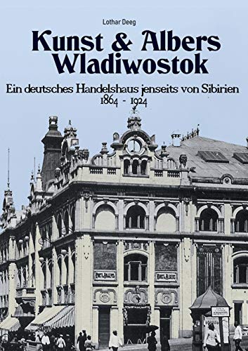 Kunst & Albers Wladiwostok: Ein deutsches Handelshaus jenseits von Sibirien (1864-1924)
