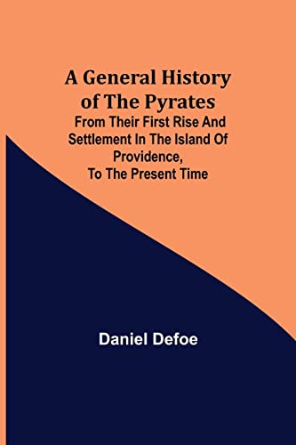 A General History of the Pyrates: from their first rise and settlement in the island of Providence, to the present time A General History of the Pyrates: from their first rise and settlement in the island of Providence, to the present time