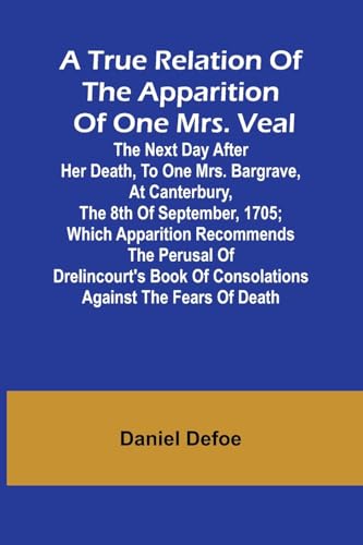 A True Relation of the Apparition of one Mrs. Veal The Next Day after Her Death, to one Mrs. Bargrave, at Canterbury, the 8th of September, 1705; ... of Consolations against the Fears of Death A True Relation of the Apparition of one Mrs. Veal The Next Day after Her Death, to one Mrs. Bargrave, at Canterbury, the 8th of September, 1705; ... of Consolations against the Fears of Death von Alpha Edition