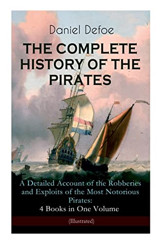 THE COMPLETE HISTORY OF THE PIRATES – A Detailed Account of the Robberies and Exploits of the Most Notorious Pirates: 4 Books in One Volume (Illustrated): Including the Biography of Daniel Defoe