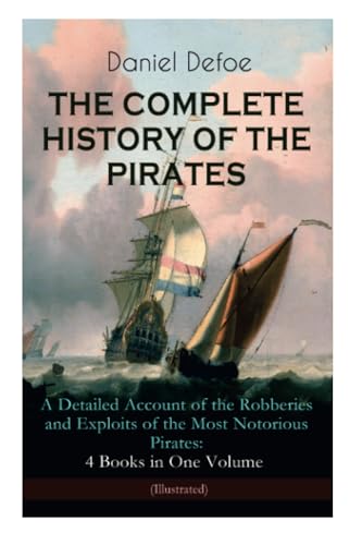 THE COMPLETE HISTORY OF THE PIRATES – A Detailed Account of the Robberies and Exploits of the Most Notorious Pirates: 4 Books in One Volume (Illustrated): Including the Biography of Daniel Defoe