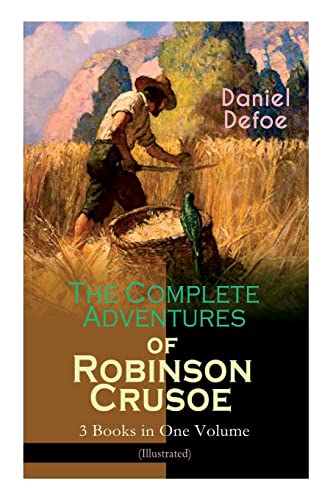 The Complete Adventures of Robinson Crusoe – 3 Books in One Volume (Illustrated): The Life and Adventures of Robinson Crusoe, The Farther Adventures & Serious Reflections of Robinson Crusoe