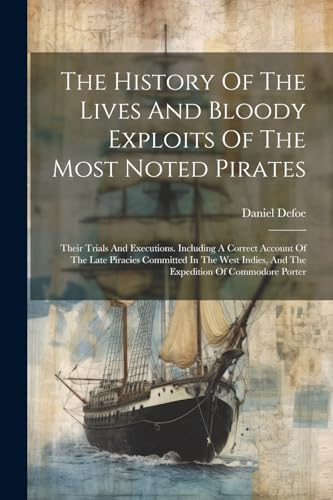 The History Of The Lives And Bloody Exploits Of The Most Noted Pirates: Their Trials And Executions. Including A Correct Account Of The Late Piracies ... And The Expedition Of Commodore Porter von Legare Street Press